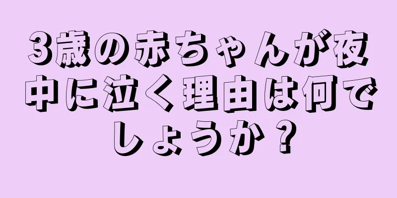 3歳の赤ちゃんが夜中に泣く理由は何でしょうか？