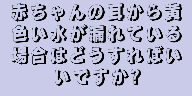 赤ちゃんの耳から黄色い水が漏れている場合はどうすればいいですか?