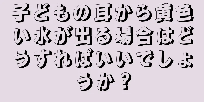 子どもの耳から黄色い水が出る場合はどうすればいいでしょうか？