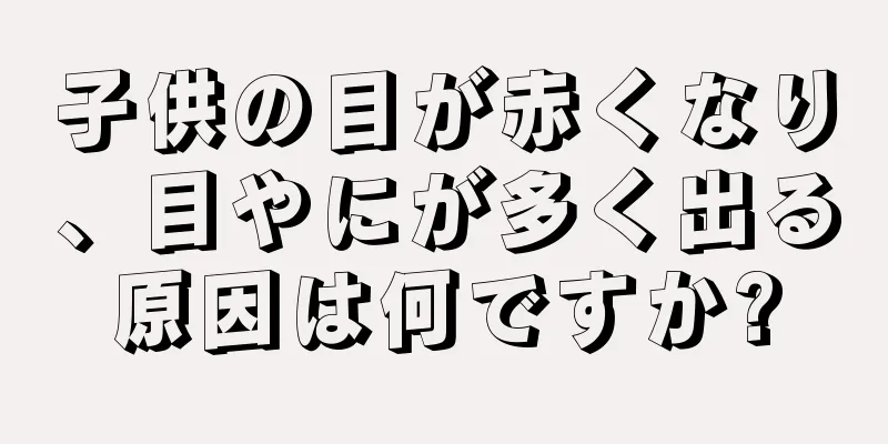 子供の目が赤くなり、目やにが多く出る原因は何ですか?