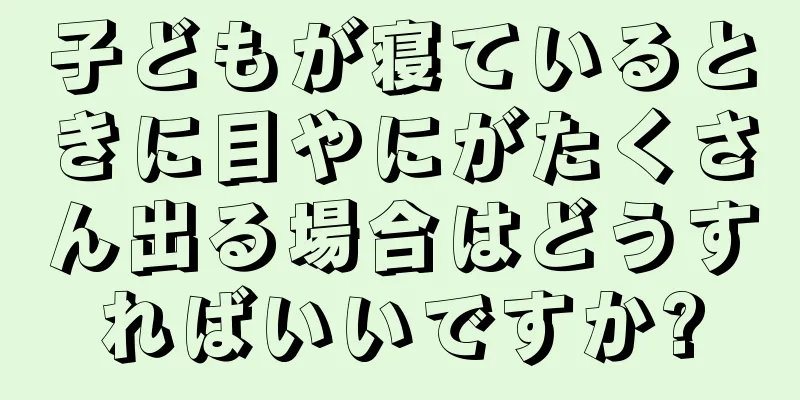 子どもが寝ているときに目やにがたくさん出る場合はどうすればいいですか?