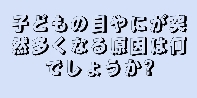 子どもの目やにが突然多くなる原因は何でしょうか?