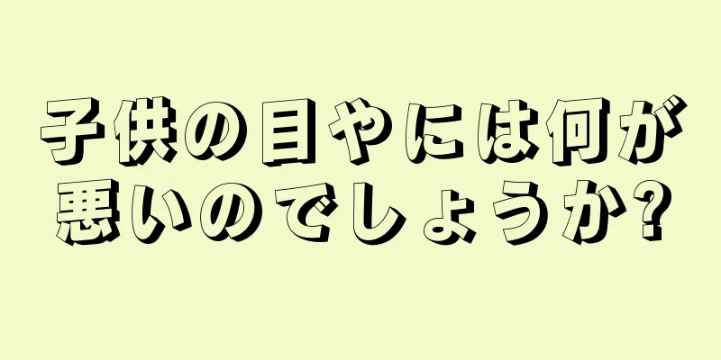 子供の目やには何が悪いのでしょうか?