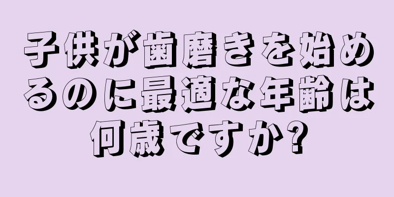 子供が歯磨きを始めるのに最適な年齢は何歳ですか?