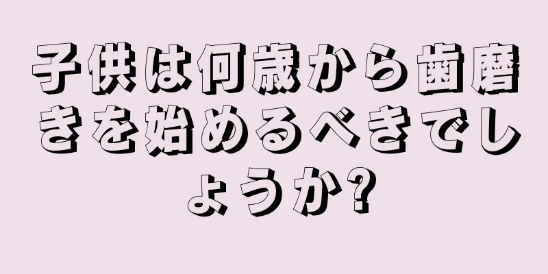 子供は何歳から歯磨きを始めるべきでしょうか?