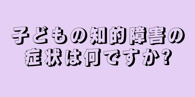 子どもの知的障害の症状は何ですか?