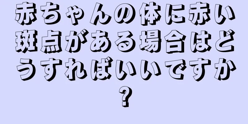 赤ちゃんの体に赤い斑点がある場合はどうすればいいですか?