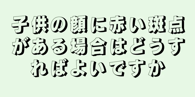 子供の顔に赤い斑点がある場合はどうすればよいですか