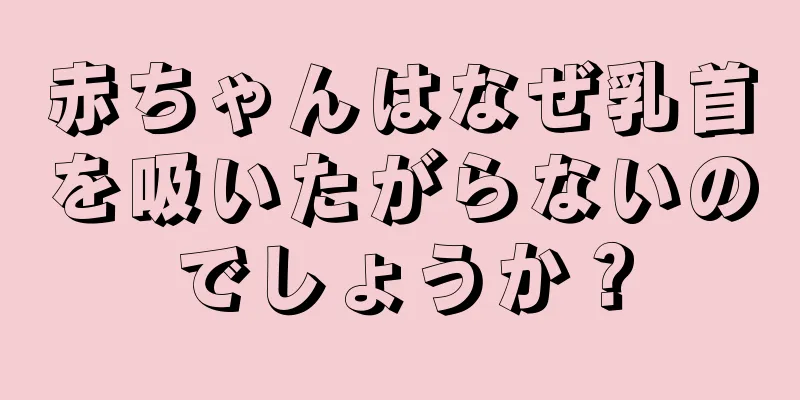 赤ちゃんはなぜ乳首を吸いたがらないのでしょうか？