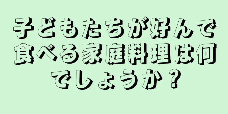子どもたちが好んで食べる家庭料理は何でしょうか？