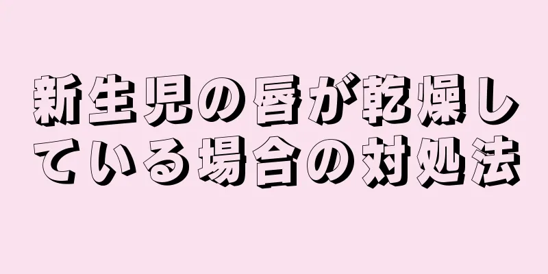 新生児の唇が乾燥している場合の対処法