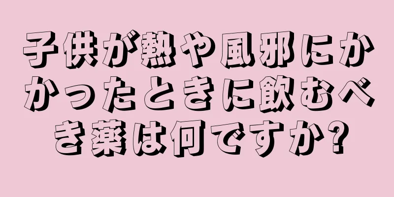 子供が熱や風邪にかかったときに飲むべき薬は何ですか?