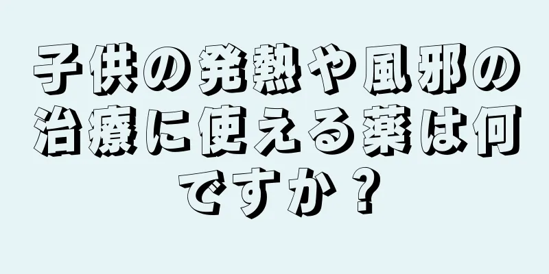 子供の発熱や風邪の治療に使える薬は何ですか？