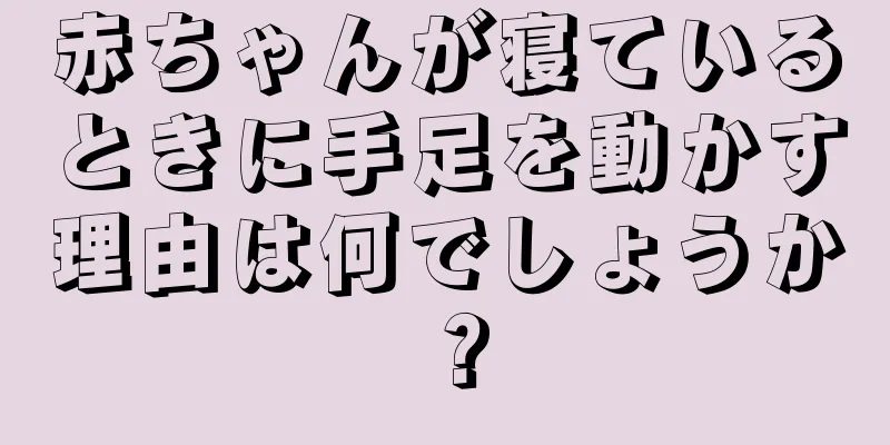 赤ちゃんが寝ているときに手足を動かす理由は何でしょうか？