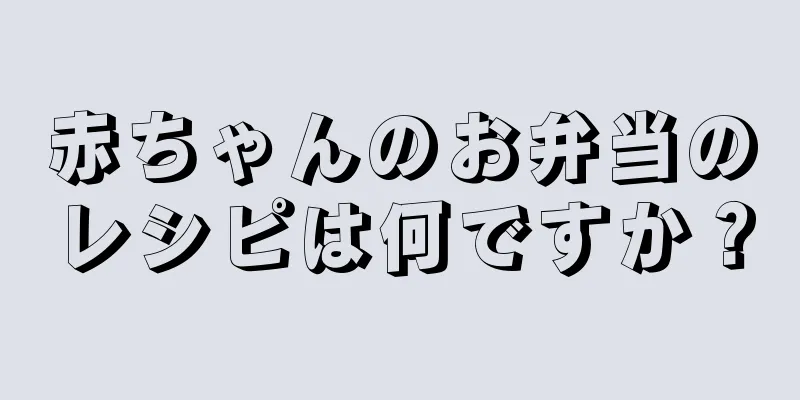赤ちゃんのお弁当のレシピは何ですか？