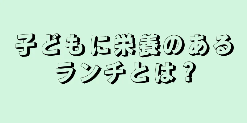 子どもに栄養のあるランチとは？