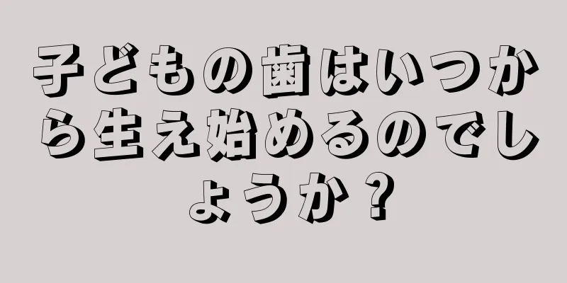 子どもの歯はいつから生え始めるのでしょうか？