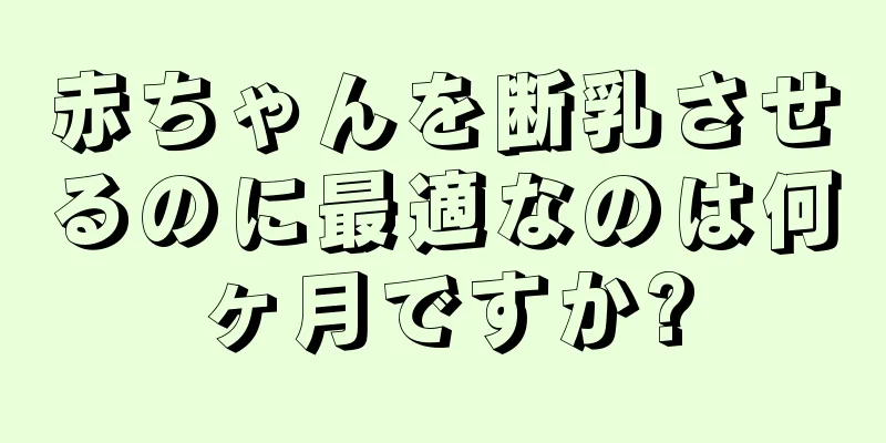 赤ちゃんを断乳させるのに最適なのは何ヶ月ですか?