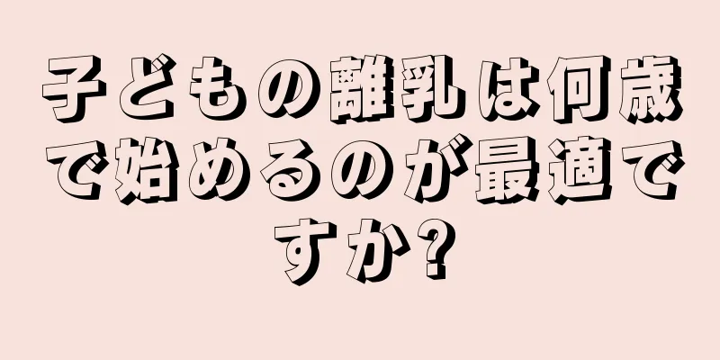 子どもの離乳は何歳で始めるのが最適ですか?