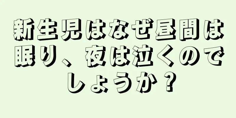 新生児はなぜ昼間は眠り、夜は泣くのでしょうか？
