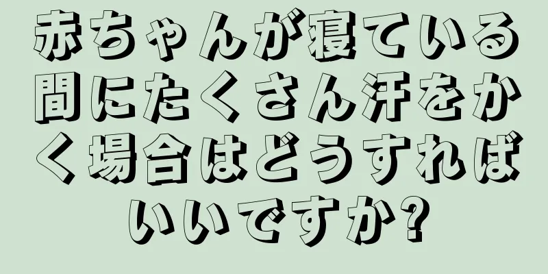 赤ちゃんが寝ている間にたくさん汗をかく場合はどうすればいいですか?