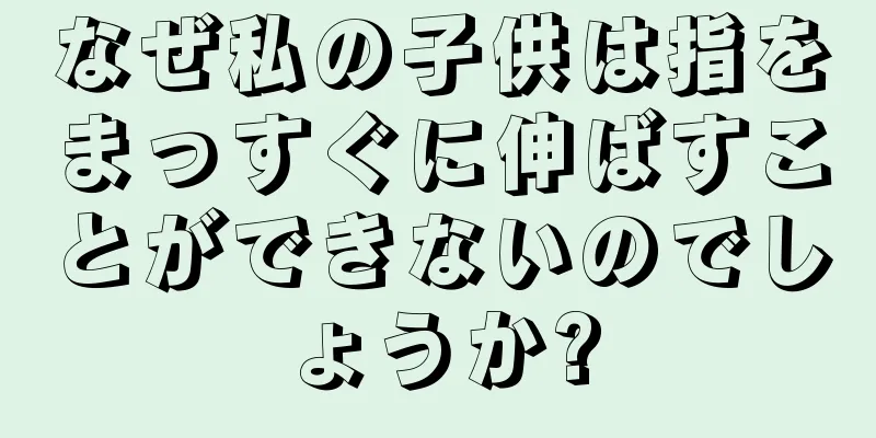 なぜ私の子供は指をまっすぐに伸ばすことができないのでしょうか?