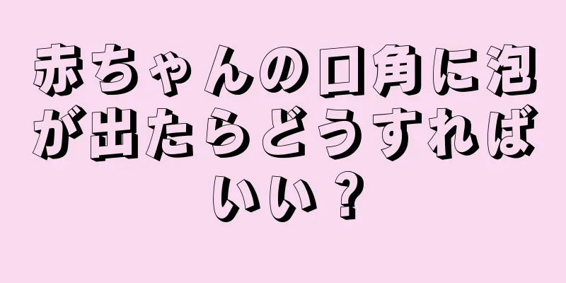 赤ちゃんの口角に泡が出たらどうすればいい？