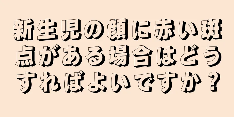 新生児の顔に赤い斑点がある場合はどうすればよいですか？