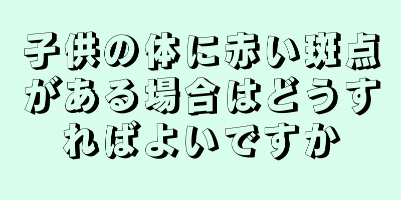 子供の体に赤い斑点がある場合はどうすればよいですか