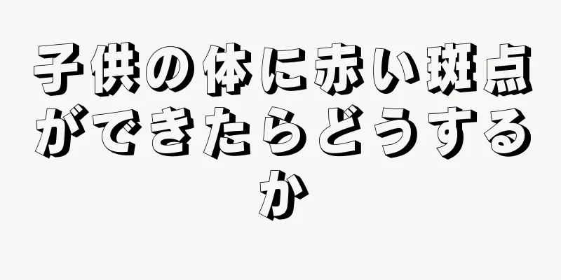 子供の体に赤い斑点ができたらどうするか