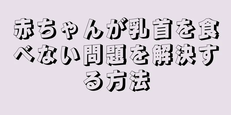 赤ちゃんが乳首を食べない問題を解決する方法