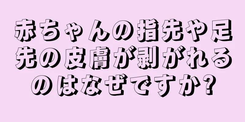 赤ちゃんの指先や足先の皮膚が剥がれるのはなぜですか?