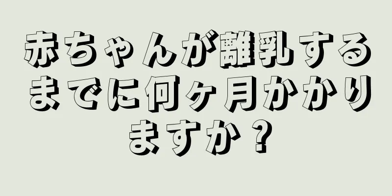 赤ちゃんが離乳するまでに何ヶ月かかりますか？