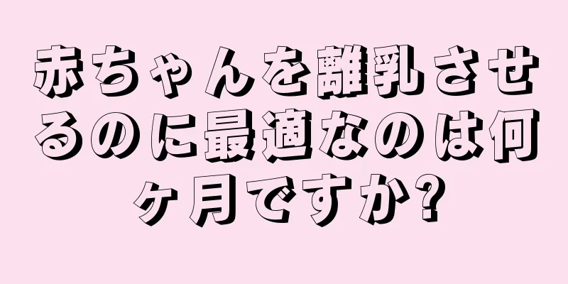 赤ちゃんを離乳させるのに最適なのは何ヶ月ですか?