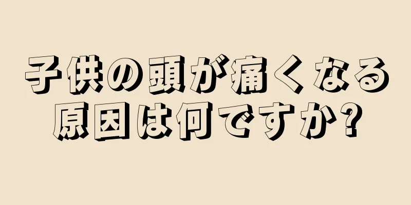 子供の頭が痛くなる原因は何ですか?