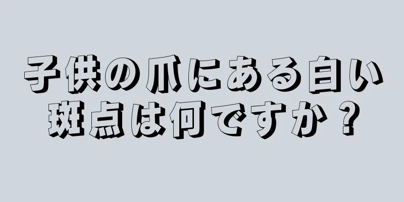 子供の爪にある白い斑点は何ですか？