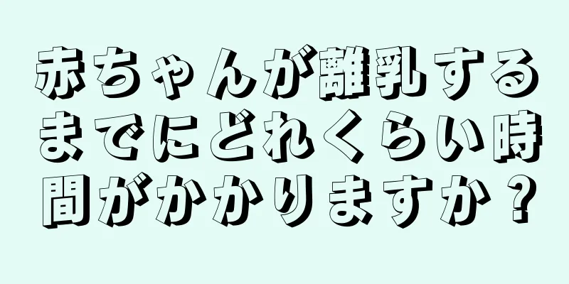 赤ちゃんが離乳するまでにどれくらい時間がかかりますか？