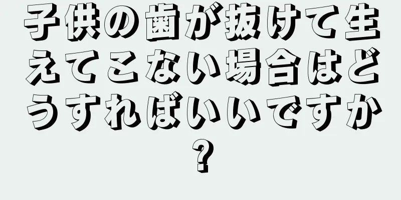 子供の歯が抜けて生えてこない場合はどうすればいいですか?
