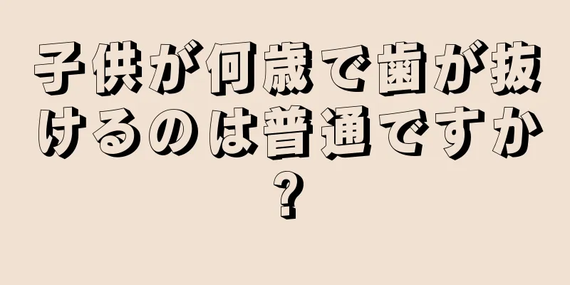 子供が何歳で歯が抜けるのは普通ですか?