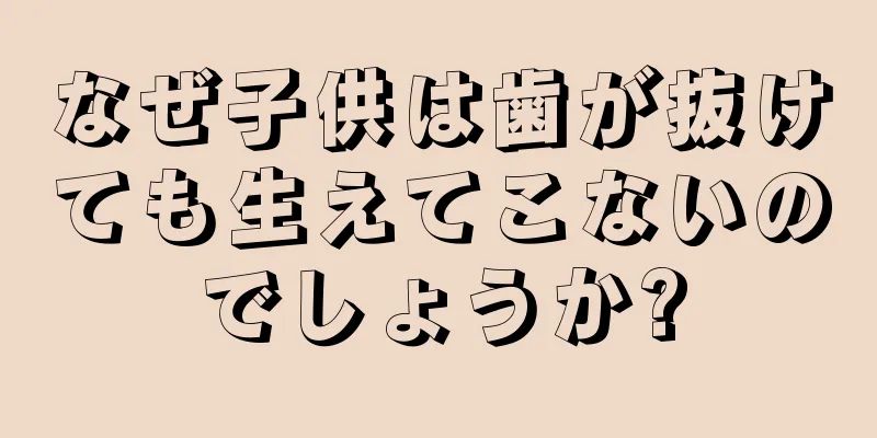 なぜ子供は歯が抜けても生えてこないのでしょうか?