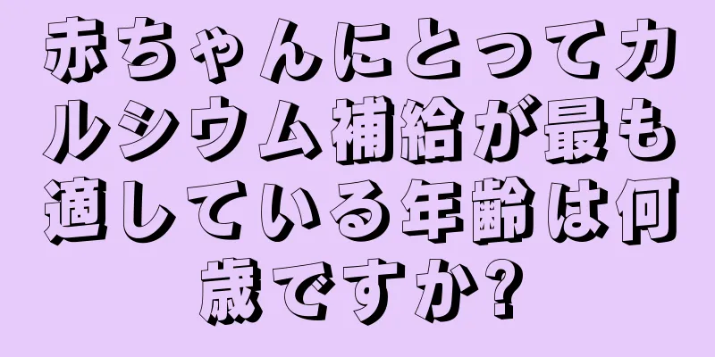赤ちゃんにとってカルシウム補給が最も適している年齢は何歳ですか?