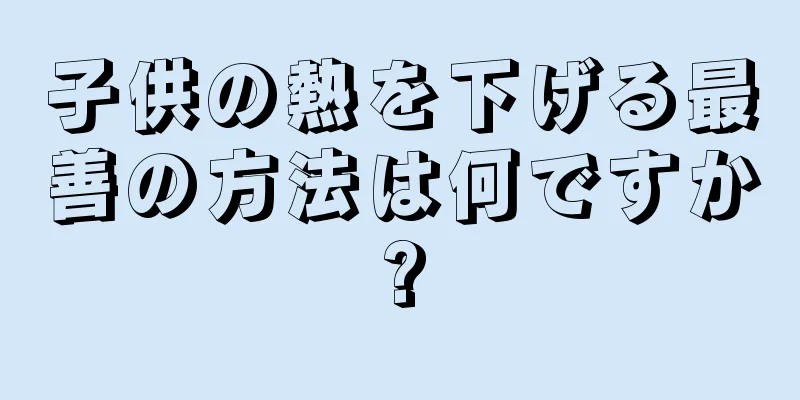 子供の熱を下げる最善の方法は何ですか?