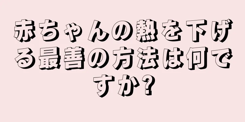 赤ちゃんの熱を下げる最善の方法は何ですか?