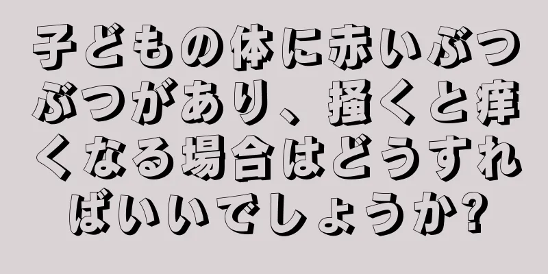 子どもの体に赤いぶつぶつがあり、掻くと痒くなる場合はどうすればいいでしょうか?