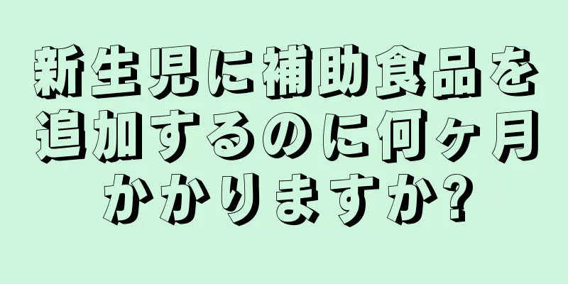 新生児に補助食品を追加するのに何ヶ月かかりますか?