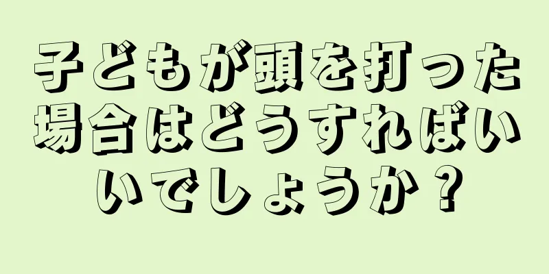子どもが頭を打った場合はどうすればいいでしょうか？