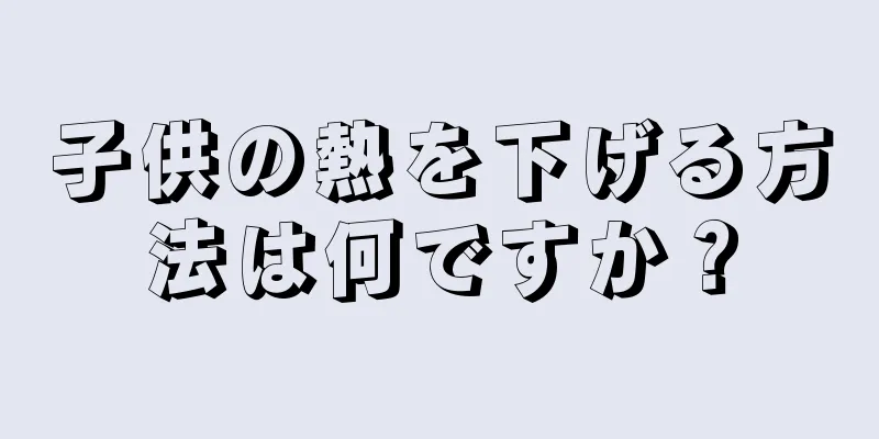 子供の熱を下げる方法は何ですか？