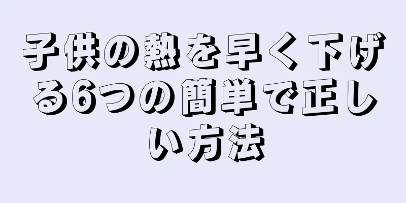 子供の熱を早く下げる6つの簡単で正しい方法