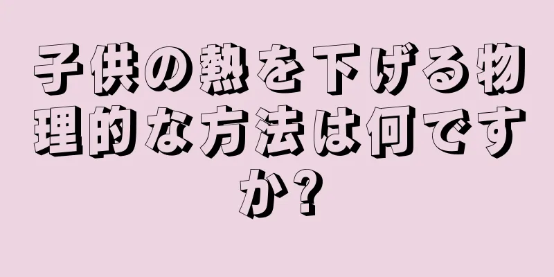 子供の熱を下げる物理的な方法は何ですか?