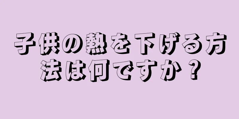 子供の熱を下げる方法は何ですか？